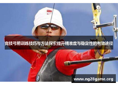 竞技弓箭训练技巧与方法探索提升精准度与稳定性的有效途径 竞技弓箭训练技巧与方法探索提升精准度与稳定性的有效途径