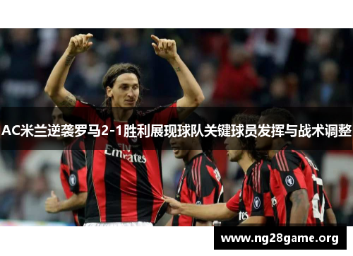 AC米兰逆袭罗马2-1胜利展现球队关键球员发挥与战术调整