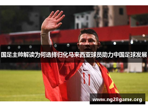 国足主帅解读为何选择归化马来西亚球员助力中国足球发展 国足主帅解读为何选择归化马来西亚球员助力中国足球发展