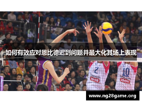 如何有效应对恩比德迟到问题并最大化其场上表现 如何有效应对恩比德迟到问题并最大化其场上表现