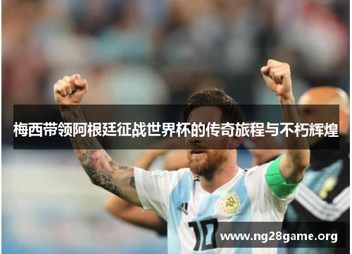 梅西带领阿根廷征战世界杯的传奇旅程与不朽辉煌 梅西带领阿根廷征战世界杯的传奇旅程与不朽辉煌