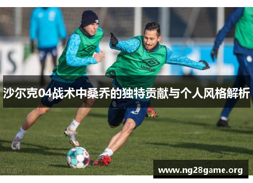 沙尔克04战术中桑乔的独特贡献与个人风格解析 沙尔克04战术中桑乔的独特贡献与个人风格解析