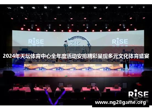 2024年天坛体育中心全年度活动安排精彩呈现多元文化体育盛宴 2024年天坛体育中心全年度活动安排精彩呈现多元文化体育盛宴