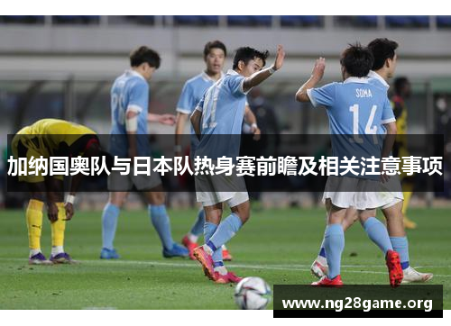 加纳国奥队与日本队热身赛前瞻及相关注意事项 加纳国奥队与日本队热身赛前瞻及相关注意事项