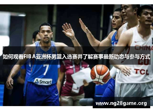 如何观看FIBA亚洲杯男篮入选赛并了解赛事最新动态与参与方式 如何观看FIBA亚洲杯男篮入选赛并了解赛事最新动态与参与方式