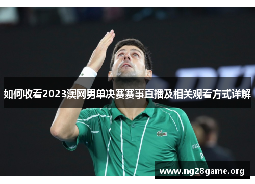 如何收看2023澳网男单决赛赛事直播及相关观看方式详解 如何收看2023澳网男单决赛赛事直播及相关观看方式详解