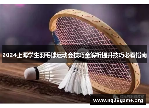 2024上海学生羽毛球运动会技巧全解析提升技巧必看指南 2024上海学生羽毛球运动会技巧全解析提升技巧必看指南