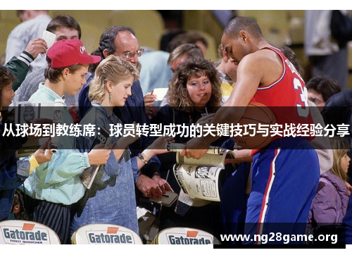 从球场到教练席:球员转型成功的关键技巧与实战经验分享 从球场到教练席:球员转型成功的关键技巧与实战经验分享