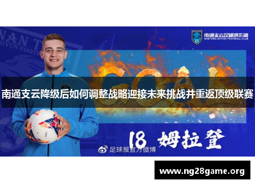 南通支云降级后如何调整战略迎接未来挑战并重返顶级联赛 南通支云降级后如何调整战略迎接未来挑战并重返顶级联赛
