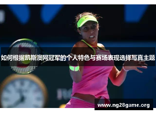 如何根据凯斯澳网冠军的个人特色与赛场表现选择写真主题 如何根据凯斯澳网冠军的个人特色与赛场表现选择写真主题