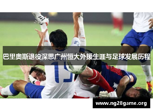巴里奥斯退役深思广州恒大外援生涯与足球发展历程 巴里奥斯退役深思广州恒大外援生涯与足球发展历程