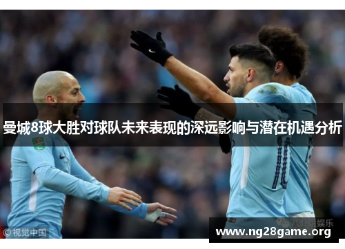 曼城8球大胜对球队未来表现的深远影响与潜在机遇分析 曼城8球大胜对球队未来表现的深远影响与潜在机遇分析