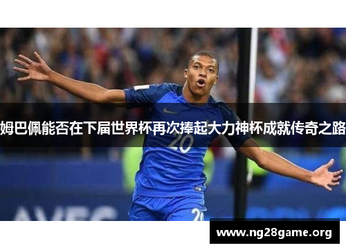 姆巴佩能否在下届世界杯再次捧起大力神杯成就传奇之路 姆巴佩能否在下届世界杯再次捧起大力神杯成就传奇之路