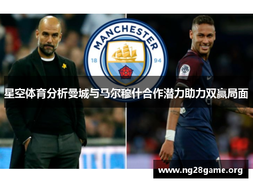 星空体育分析曼城与马尔穆什合作潜力助力双赢局面