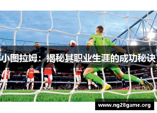 小图拉姆:揭秘其职业生涯的成功秘诀 小图拉姆:揭秘其职业生涯的成功秘诀