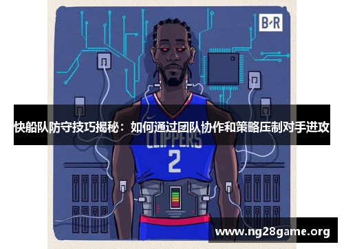 快船队防守技巧揭秘:如何通过团队协作和策略压制对手进攻 快船队防守技巧揭秘:如何通过团队协作和策略压制对手进攻