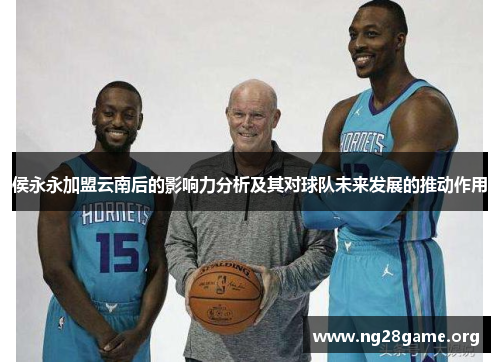 侯永永加盟云南后的影响力分析及其对球队未来发展的推动作用 侯永永加盟云南后的影响力分析及其对球队未来发展的推动作用