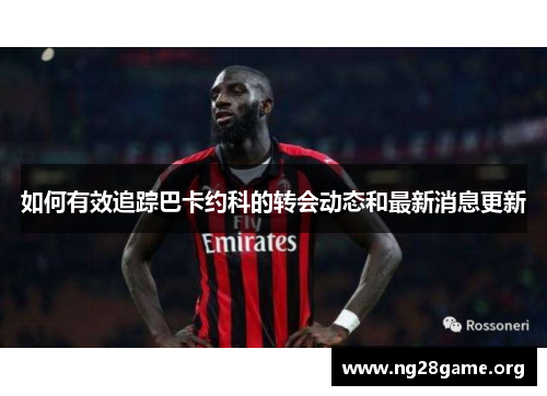 如何有效追踪巴卡约科的转会动态和最新消息更新 如何有效追踪巴卡约科的转会动态和最新消息更新