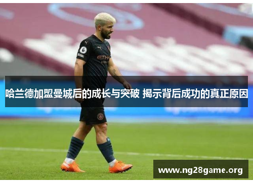 哈兰德加盟曼城后的成长与突破 揭示背后成功的真正原因 哈兰德加盟曼城后的成长与突破 揭示背后成功的真正原因