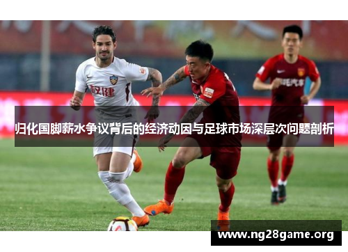 归化国脚薪水争议背后的经济动因与足球市场深层次问题剖析 归化国脚薪水争议背后的经济动因与足球市场深层次问题剖析