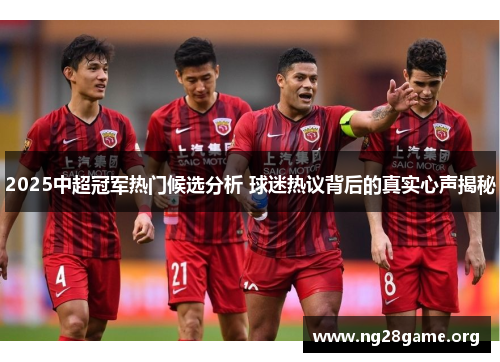 2025中超冠军热门候选分析 球迷热议背后的真实心声揭秘 2025中超冠军热门候选分析 球迷热议背后的真实心声揭秘