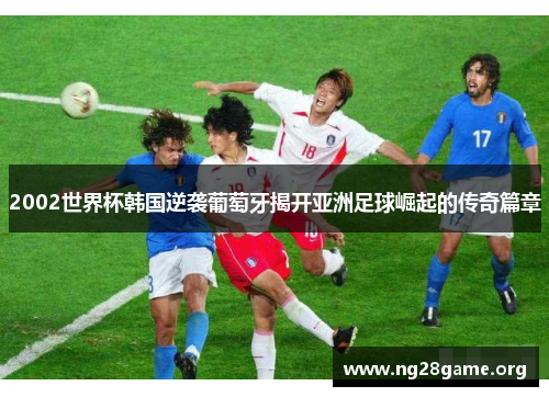 2002世界杯韩国逆袭葡萄牙揭开亚洲足球崛起的传奇篇章 2002世界杯韩国逆袭葡萄牙揭开亚洲足球崛起的传奇篇章