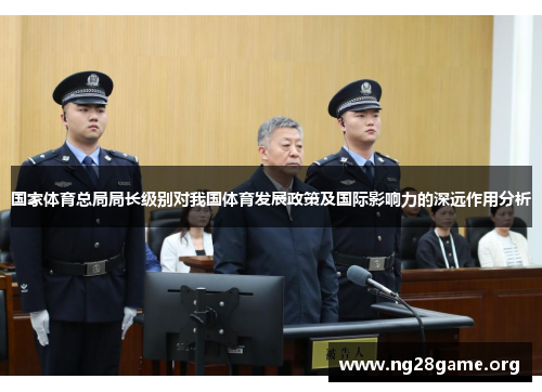 国家体育总局局长级别对我国体育发展政策及国际影响力的深远作用分析 国家体育总局局长级别对我国体育发展政策及国际影响力的深远作用分析
