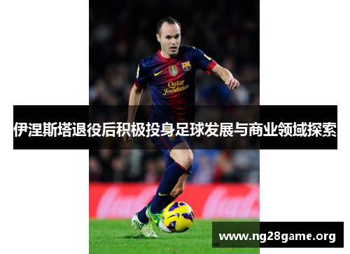伊涅斯塔退役后积极投身足球发展与商业领域探索
