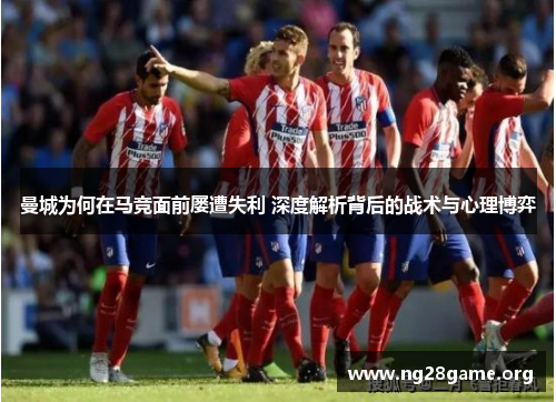 曼城为何在马竞面前屡遭失利 深度解析背后的战术与心理博弈 曼城为何在马竞面前屡遭失利 深度解析背后的战术与心理博弈
