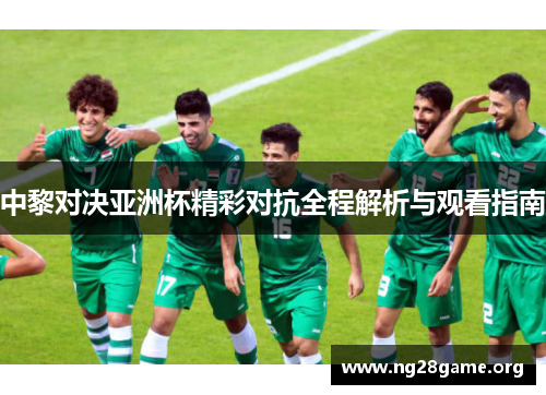 中黎对决亚洲杯精彩对抗全程解析与观看指南 中黎对决亚洲杯精彩对抗全程解析与观看指南