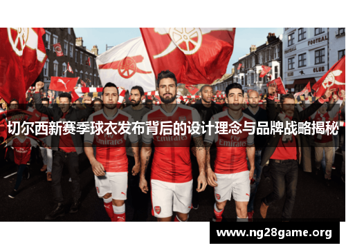 切尔西新赛季球衣发布背后的设计理念与品牌战略揭秘 切尔西新赛季球衣发布背后的设计理念与品牌战略揭秘