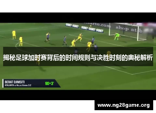 揭秘足球加时赛背后的时间规则与决胜时刻的奥秘解析