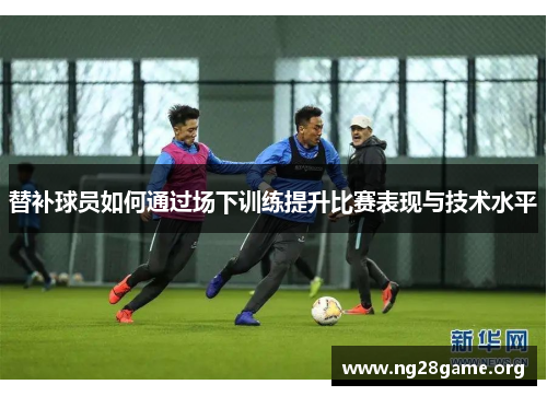 替补球员如何通过场下训练提升比赛表现与技术水平 替补球员如何通过场下训练提升比赛表现与技术水平