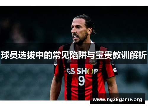 球员选拔中的常见陷阱与宝贵教训解析 球员选拔中的常见陷阱与宝贵教训解析