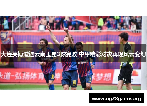 大连英博遭遇云南玉昆3球完败 中甲精彩对决再现风云变幻 大连英博遭遇云南玉昆3球完败 中甲精彩对决再现风云变幻