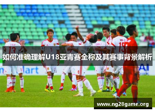 如何准确理解U18亚青赛全称及其赛事背景解析 如何准确理解U18亚青赛全称及其赛事背景解析