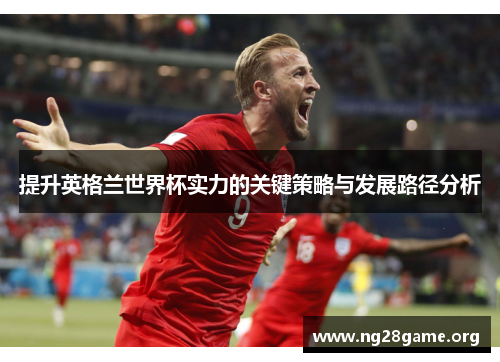 提升英格兰世界杯实力的关键策略与发展路径分析 提升英格兰世界杯实力的关键策略与发展路径分析