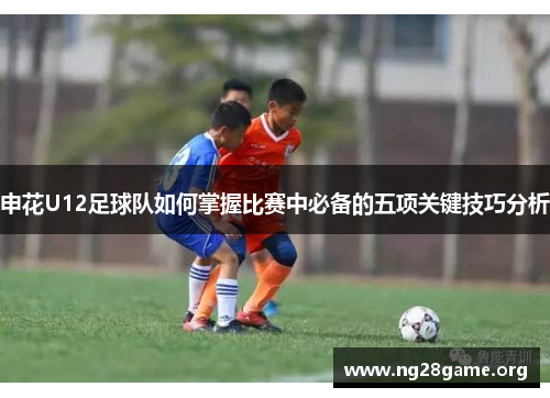 申花U12足球队如何掌握比赛中必备的五项关键技巧分析