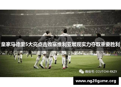 皇家马德里5大亮点击败塞维利亚展现实力夺取重要胜利 皇家马德里5大亮点击败塞维利亚展现实力夺取重要胜利