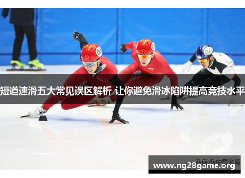 短道速滑五大常见误区解析 让你避免滑冰陷阱提高竞技水平 短道速滑五大常见误区解析 让你避免滑冰陷阱提高竞技水平
