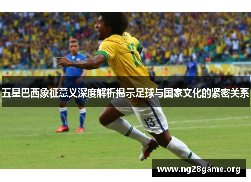 五星巴西象征意义深度解析揭示足球与国家文化的紧密关系