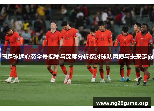 国足球迷心态全景揭秘与深度分析探讨球队困境与未来走向 国足球迷心态全景揭秘与深度分析探讨球队困境与未来走向