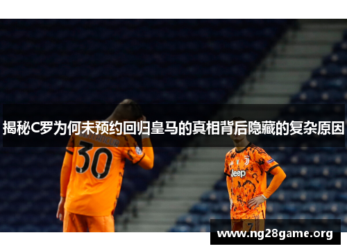 揭秘C罗为何未预约回归皇马的真相背后隐藏的复杂原因