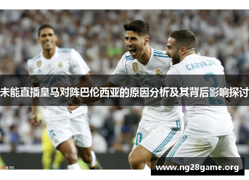 未能直播皇马对阵巴伦西亚的原因分析及其背后影响探讨 未能直播皇马对阵巴伦西亚的原因分析及其背后影响探讨