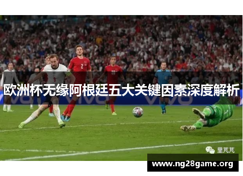 欧洲杯无缘阿根廷五大关键因素深度解析 欧洲杯无缘阿根廷五大关键因素深度解析