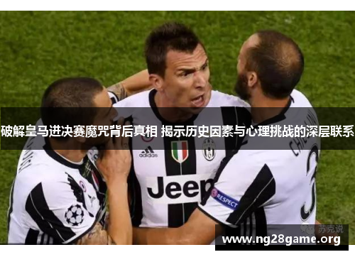 破解皇马进决赛魔咒背后真相 揭示历史因素与心理挑战的深层联系