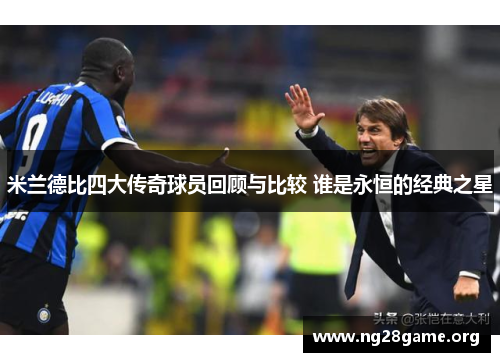 米兰德比四大传奇球员回顾与比较 谁是永恒的经典之星 米兰德比四大传奇球员回顾与比较 谁是永恒的经典之星