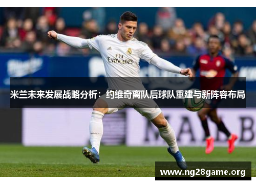米兰未来发展战略分析:约维奇离队后球队重建与新阵容布局 米兰未来发展战略分析:约维奇离队后球队重建与新阵容布局
