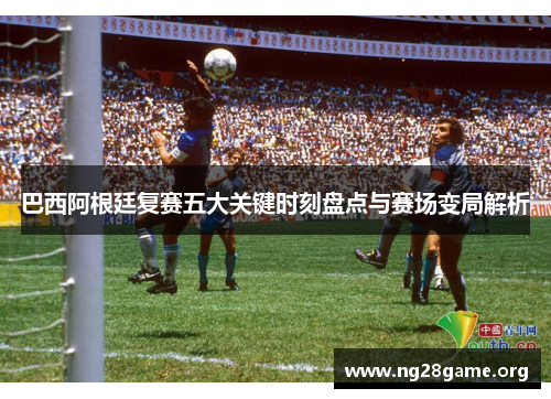 巴西阿根廷复赛五大关键时刻盘点与赛场变局解析