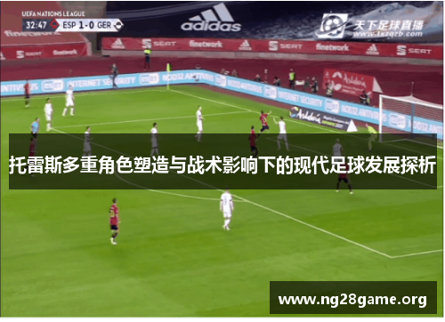 托雷斯多重角色塑造与战术影响下的现代足球发展探析 托雷斯多重角色塑造与战术影响下的现代足球发展探析
